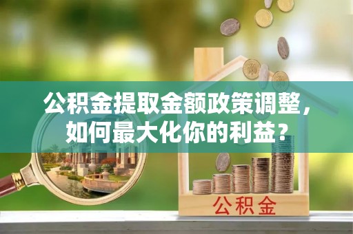 谢通门公积金提取金额政策调整，如何最大化你的利益？