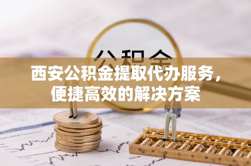 谢通门西安公积金提取代办服务，便捷高效的解决方案