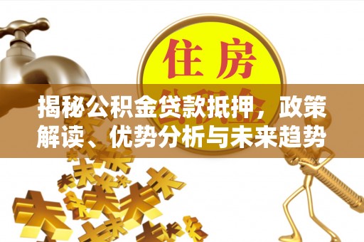 谢通门揭秘公积金贷款抵押，政策解读、优势分析与未来趋势