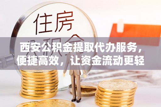 谢通门西安公积金提取代办服务，便捷高效，让资金流动更轻松