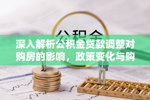 谢通门深入解析公积金贷款调整对购房的影响，政策变化与购房者选择