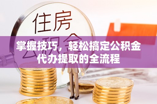 谢通门掌握技巧，轻松搞定公积金代办提取的全流程