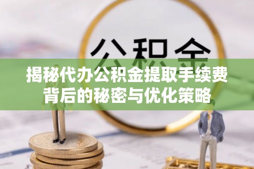 谢通门揭秘代办公积金提取手续费背后的秘密与优化策略