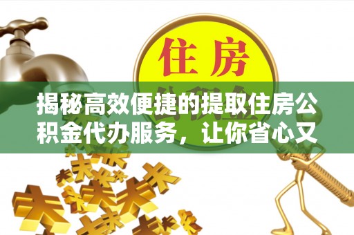 谢通门揭秘高效便捷的提取住房公积金代办服务，让你省心又省力
