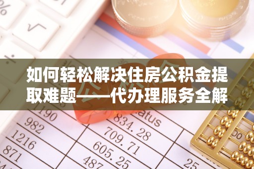 谢通门如何轻松解决住房公积金提取难题——代办理服务全解析