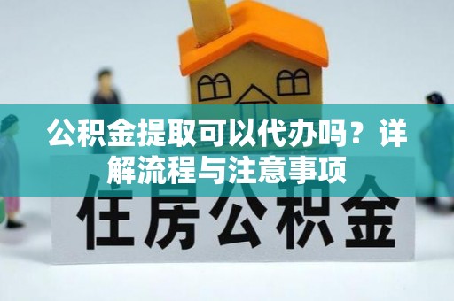 谢通门公积金提取可以代办吗？详解流程与注意事项