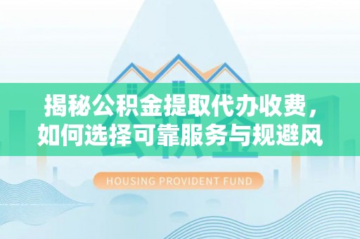 谢通门揭秘公积金提取代办收费，如何选择可靠服务与规避风险
