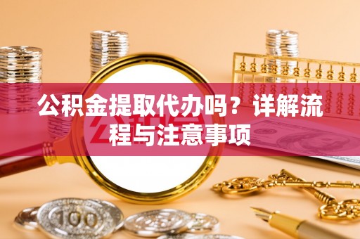 谢通门公积金提取代办吗？详解流程与注意事项