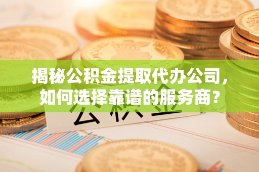 谢通门揭秘公积金提取代办公司，如何选择靠谱的服务商？