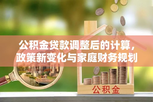 谢通门公积金贷款调整后的计算，政策新变化与家庭财务规划