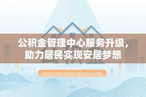谢通门公积金管理中心服务升级，助力居民实现安居梦想