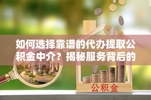 谢通门如何选择靠谱的代办提取公积金中介？揭秘服务背后的真相