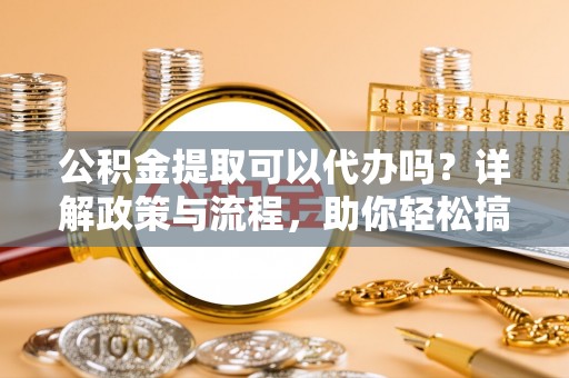 谢通门公积金提取可以代办吗？详解政策与流程，助你轻松搞定！
