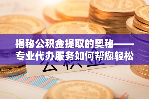 谢通门揭秘公积金提取的奥秘——专业代办服务如何帮您轻松搞定