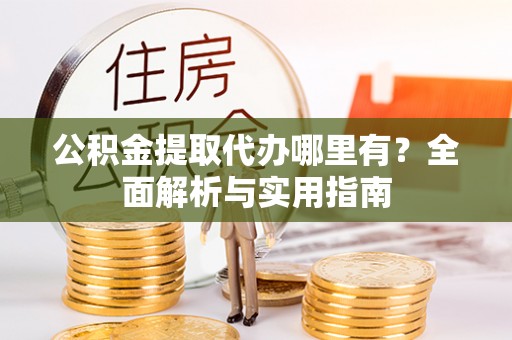 谢通门公积金提取代办哪里有？全面解析与实用指南