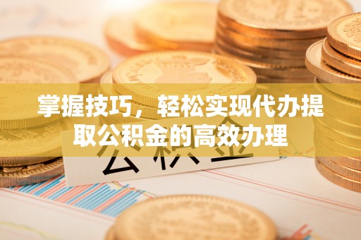 谢通门掌握技巧，轻松实现代办提取公积金的高效办理