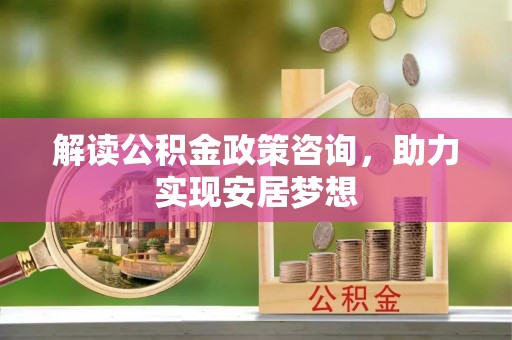 谢通门解读公积金政策咨询，助力实现安居梦想