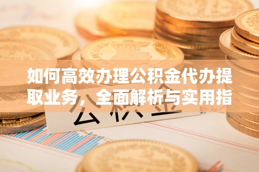 谢通门如何高效办理公积金代办提取业务，全面解析与实用指南