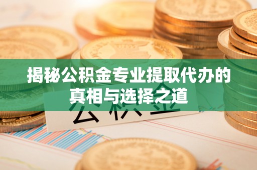 谢通门揭秘公积金专业提取代办的真相与选择之道