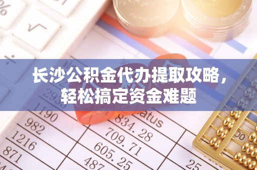 谢通门长沙公积金代办提取攻略，轻松搞定资金难题