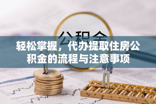 谢通门轻松掌握，代办提取住房公积金的流程与注意事项