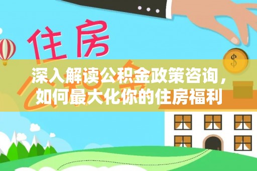 谢通门深入解读公积金政策咨询，如何最大化你的住房福利