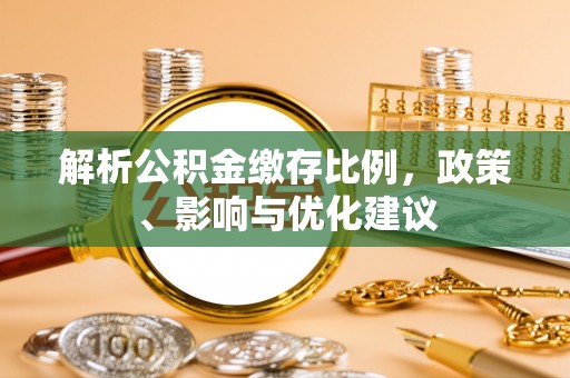 谢通门解析公积金缴存比例，政策、影响与优化建议