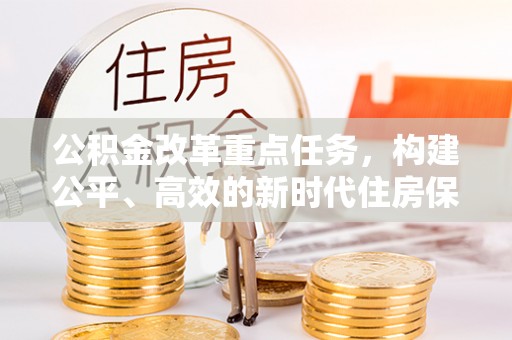 谢通门公积金改革重点任务，构建公平、高效的新时代住房保障体系