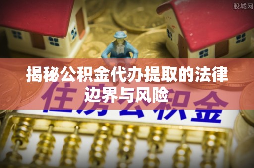 谢通门揭秘公积金代办提取的法律边界与风险