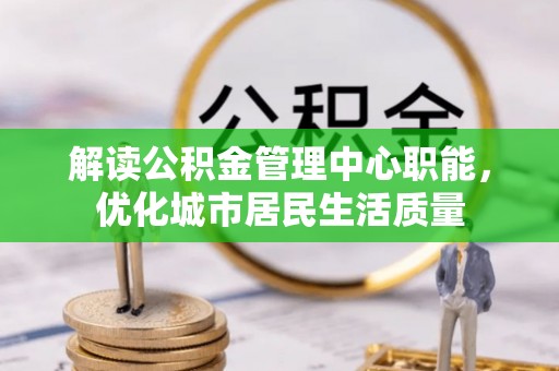 谢通门解读公积金管理中心职能，优化城市居民生活质量