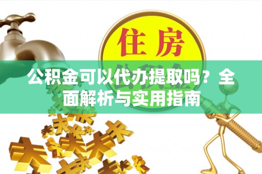 谢通门公积金可以代办提取吗？全面解析与实用指南