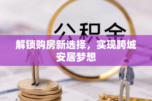 谢通门解锁购房新选择，实现跨城安居梦想