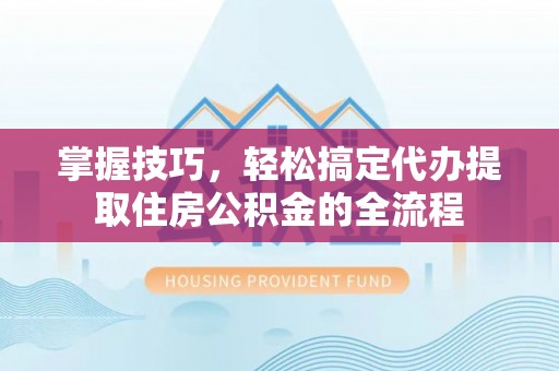 谢通门掌握技巧，轻松搞定代办提取住房公积金的全流程
