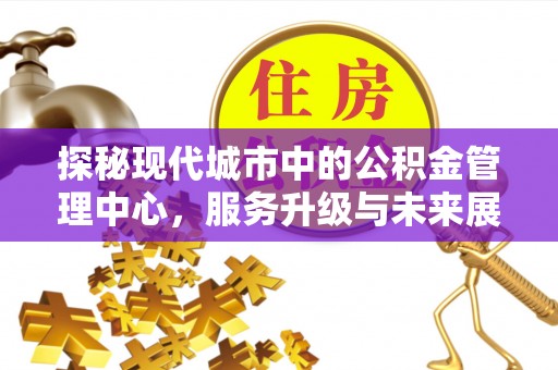谢通门探秘现代城市中的公积金管理中心，服务升级与未来展望