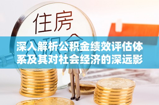 谢通门深入解析公积金绩效评估体系及其对社会经济的深远影响