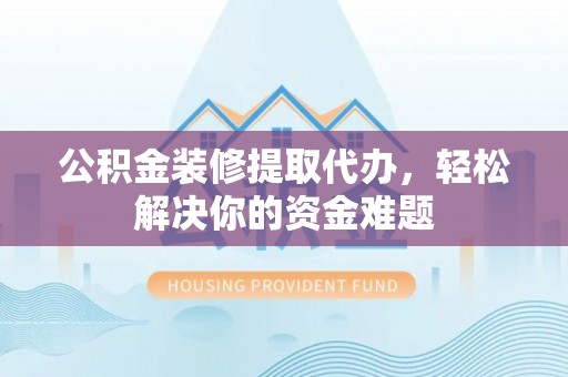 谢通门公积金装修提取代办，轻松解决你的资金难题