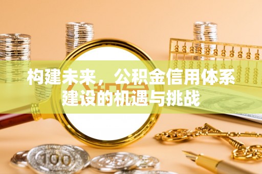 谢通门构建未来，公积金信用体系建设的机遇与挑战