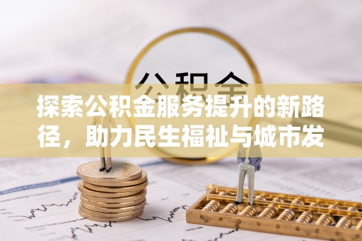 谢通门探索公积金服务提升的新路径，助力民生福祉与城市发展