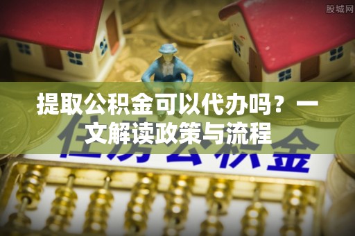 谢通门提取公积金可以代办吗？一文解读政策与流程