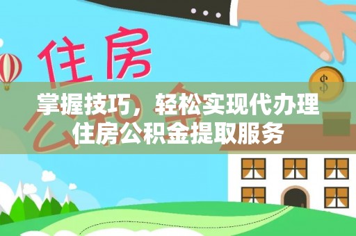 谢通门掌握技巧，轻松实现代办理住房公积金提取服务