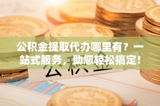 谢通门公积金提取代办哪里有？一站式服务，助您轻松搞定！
