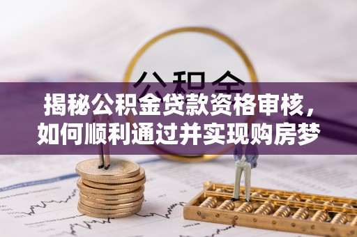 谢通门揭秘公积金贷款资格审核，如何顺利通过并实现购房梦想
