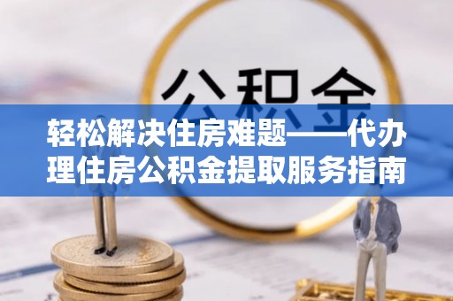 谢通门轻松解决住房难题——代办理住房公积金提取服务指南