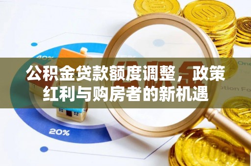 谢通门公积金贷款额度调整，政策红利与购房者的新机遇