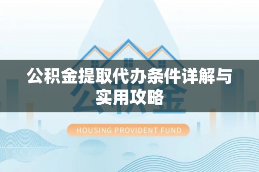 谢通门公积金提取代办条件详解与实用攻略