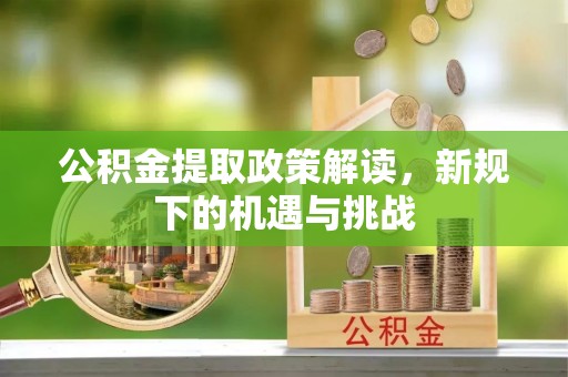 谢通门公积金提取政策解读，新规下的机遇与挑战