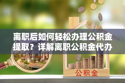 谢通门离职后如何轻松办理公积金提取？详解离职公积金代办提取流程