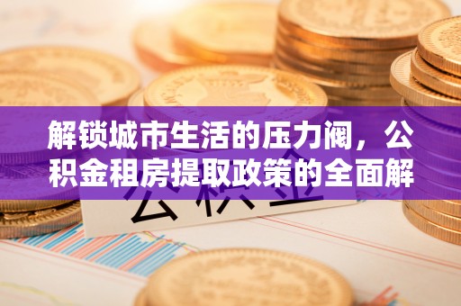 谢通门解锁城市生活的压力阀，公积金租房提取政策的全面解析与实践指南