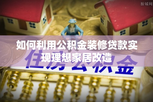 谢通门如何利用公积金装修贷款实现理想家居改造