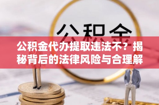 谢通门公积金代办提取违法不？揭秘背后的法律风险与合理解决方案